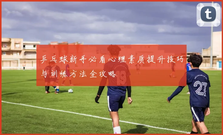 乒乓球新手必看心理素质提升技巧与训练方法全攻略
