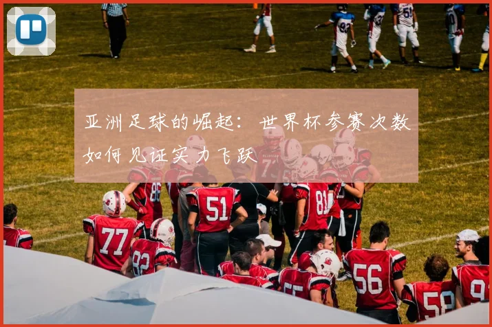 亚洲足球的崛起：世界杯参赛次数如何见证实力飞跃