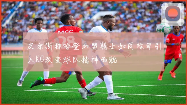 皮尔斯称哈登加盟骑士如同绿军引入KG改变球队精神面貌