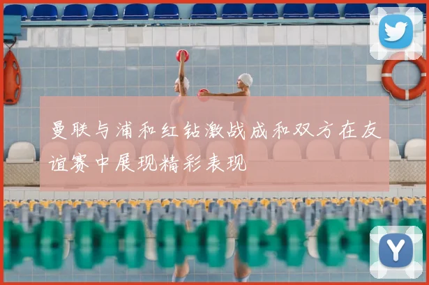 曼联与浦和红钻激战成和双方在友谊赛中展现精彩表现