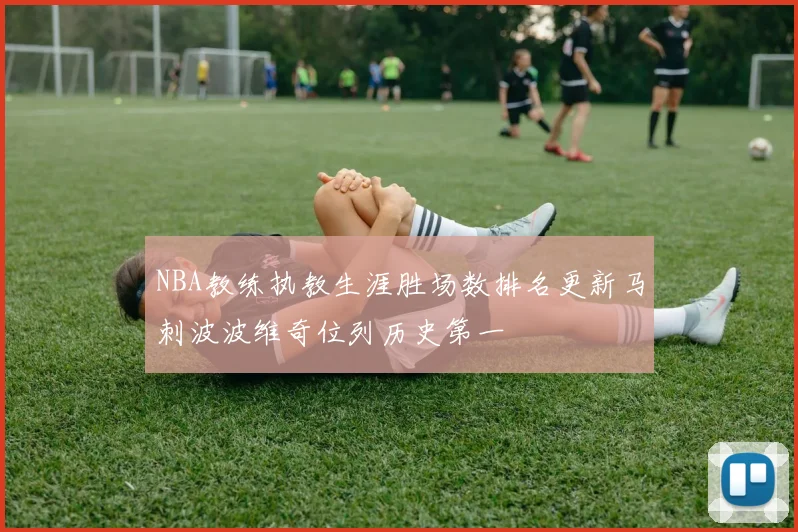 NBA教练执教生涯胜场数排名更新马刺波波维奇位列历史第一