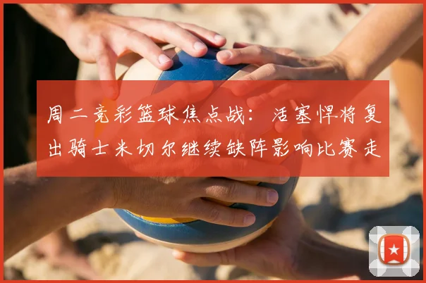 周二竞彩篮球焦点战：活塞悍将复出骑士米切尔继续缺阵影响比赛走势