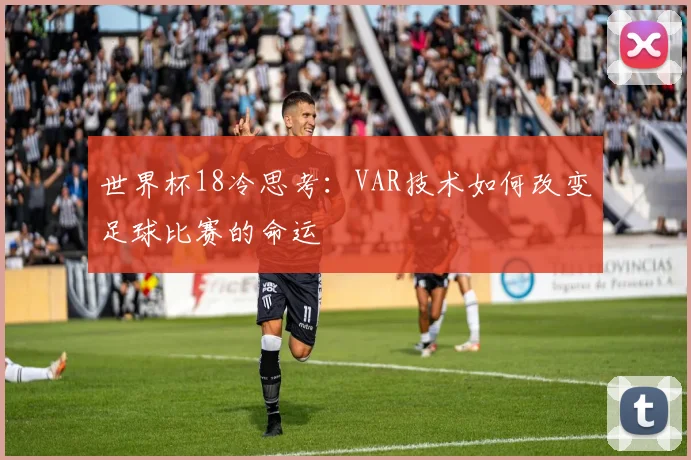 世界杯18冷思考：VAR技术如何改变足球比赛的命运