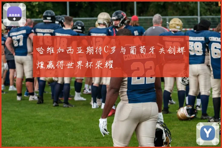 哈维加西亚期待C罗与葡萄牙共创辉煌赢得世界杯荣耀