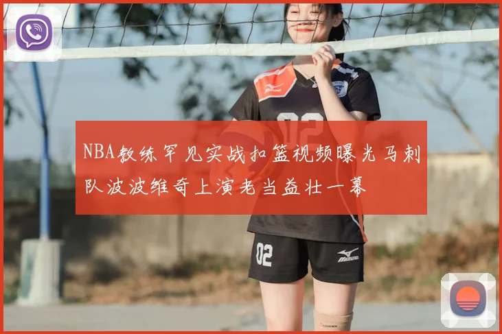 NBA教练罕见实战扣篮视频曝光马刺队波波维奇上演老当益壮一幕