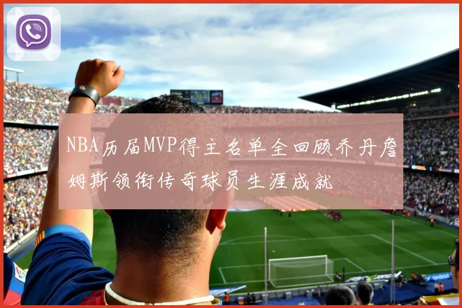 NBA历届MVP得主名单全回顾乔丹詹姆斯领衔传奇球员生涯成就