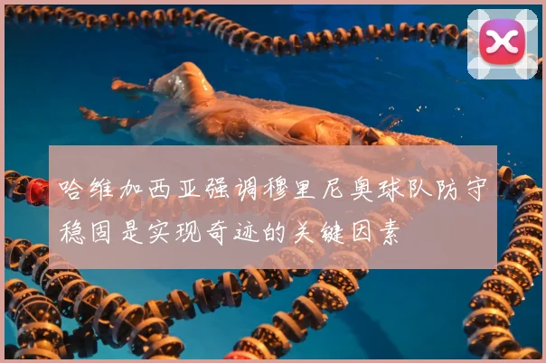 哈维加西亚强调穆里尼奥球队防守稳固是实现奇迹的关键因素
