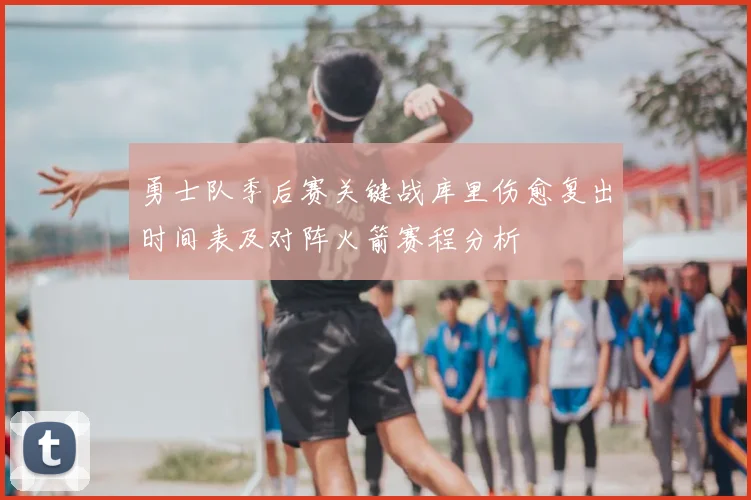 勇士队季后赛关键战库里伤愈复出时间表及对阵火箭赛程分析