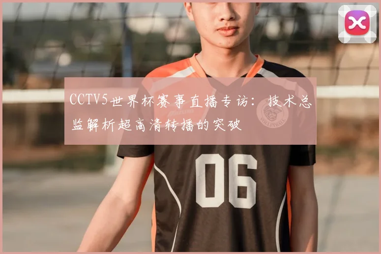 CCTV5世界杯赛事直播专访：技术总监解析超高清转播的突破