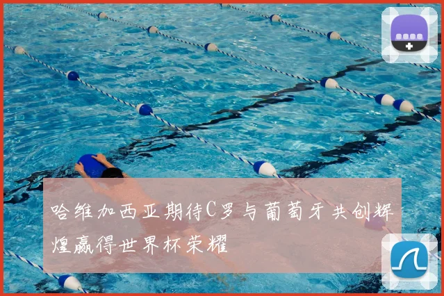 哈维加西亚期待C罗与葡萄牙共创辉煌赢得世界杯荣耀