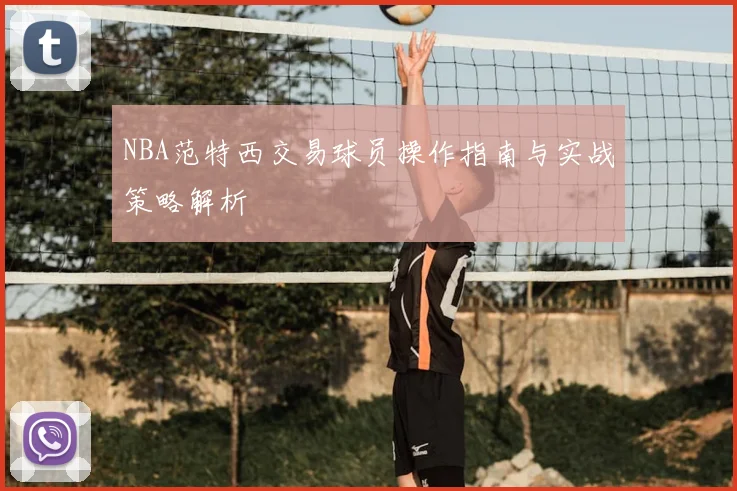 NBA范特西交易球员操作指南与实战策略解析