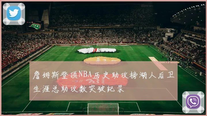 詹姆斯登顶NBA历史助攻榜湖人后卫生涯总助攻数突破纪录