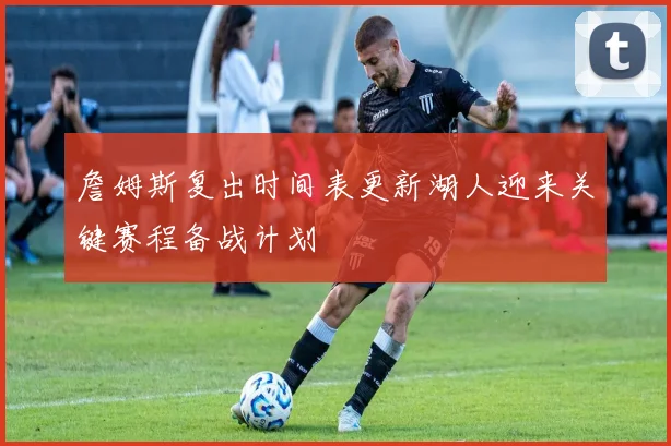 詹姆斯复出时间表更新湖人迎来关键赛程备战计划
