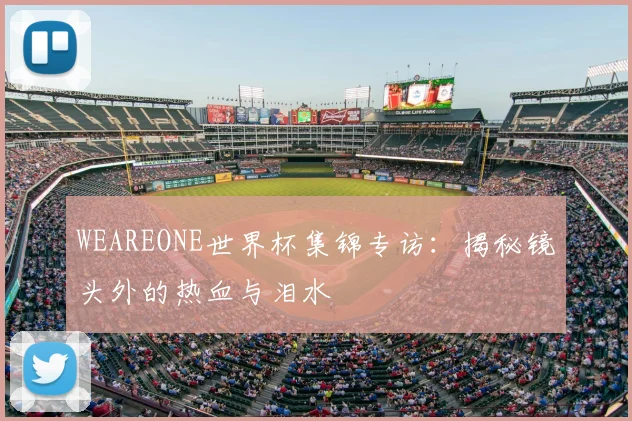 WEAREONE世界杯集锦专访：揭秘镜头外的热血与泪水