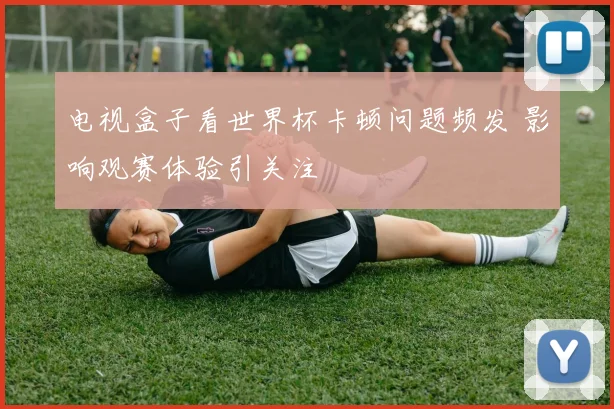 电视盒子看世界杯卡顿问题频发 影响观赛体验引关注