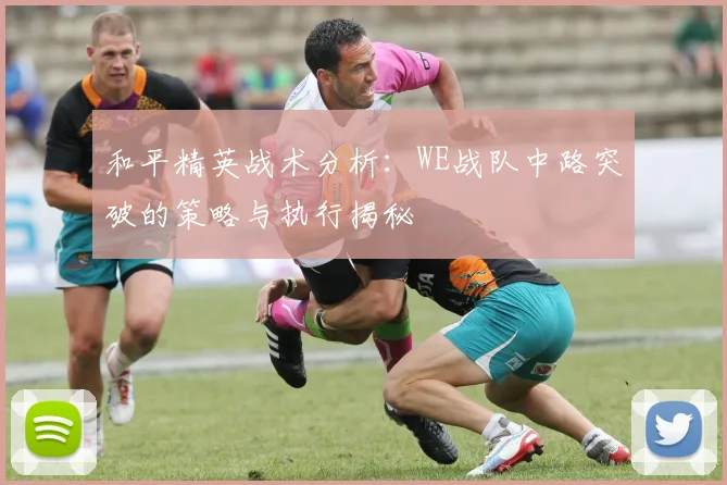 和平精英战术分析：WE战队中路突破的策略与执行揭秘