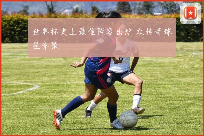 世界杯史上最佳阵容出炉 众传奇球星齐聚