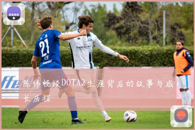 陈伟畅谈DOTA2生涯背后的故事与成长历程