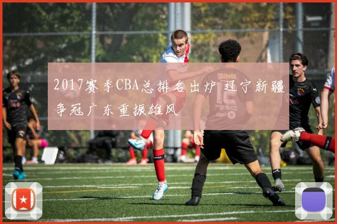 2017赛季CBA总排名出炉 辽宁新疆争冠广东重振雄风