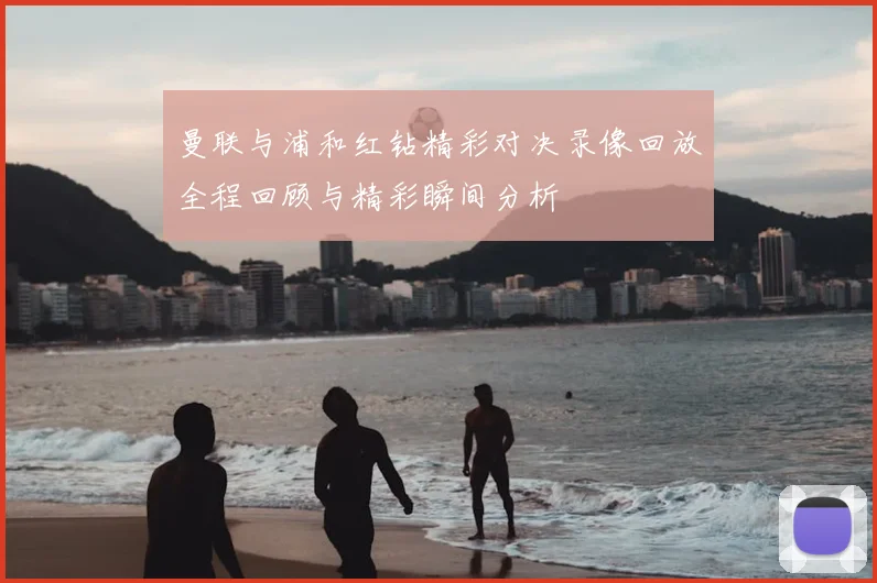 曼联与浦和红钻精彩对决录像回放全程回顾与精彩瞬间分析