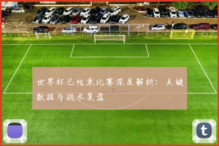世界杯已结束比赛深度解析：关键数据与战术复盘