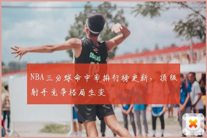 NBA三分球命中率排行榜更新，顶级射手竞争格局生变