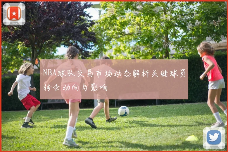 NBA球队交易市场动态解析关键球员转会动向与影响