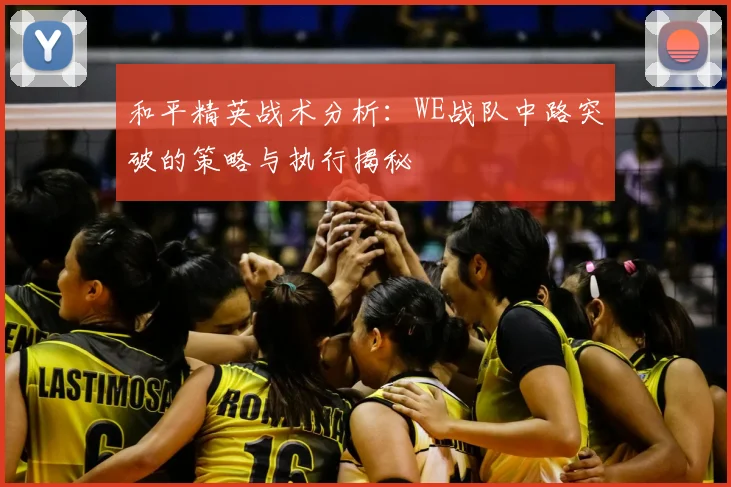 和平精英战术分析：WE战队中路突破的策略与执行揭秘