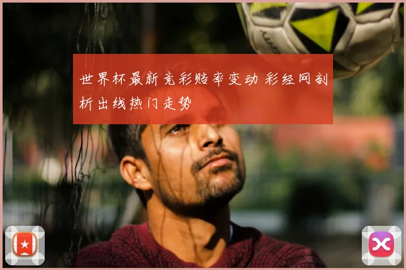 世界杯最新竞彩赔率变动 彩经网剖析出线热门走势