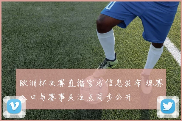 欧洲杯决赛直播官方信息发布 观赛入口与赛事关注点同步公开