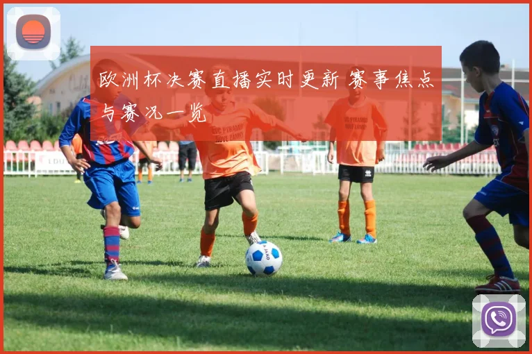 欧洲杯决赛直播实时更新 赛事焦点与赛况一览