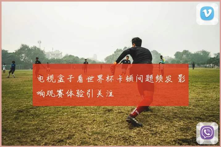 电视盒子看世界杯卡顿问题频发 影响观赛体验引关注