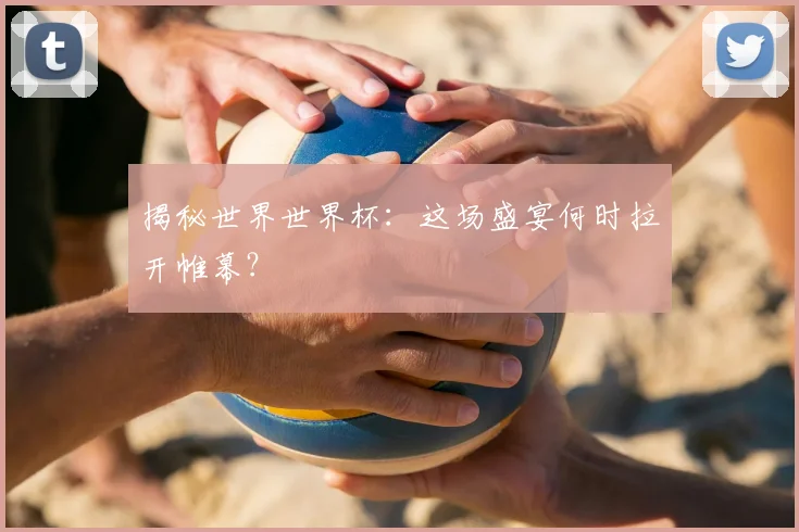 揭秘世界世界杯：这场盛宴何时拉开帷幕？
