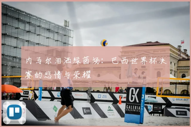 内马尔泪洒绿茵场：巴西世界杯决赛的悲情与荣耀