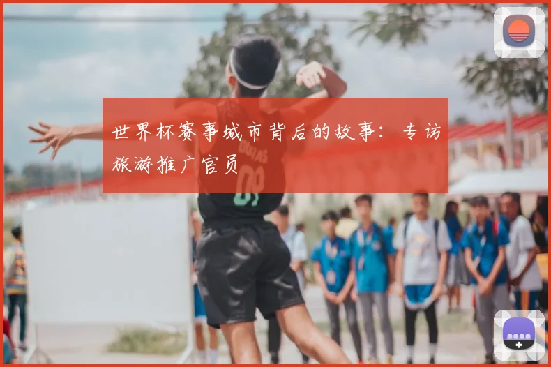 世界杯赛事城市背后的故事：专访旅游推广官员