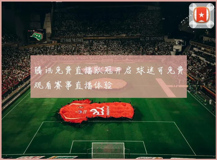腾讯免费直播欧冠开启 球迷可免费观看赛事直播体验