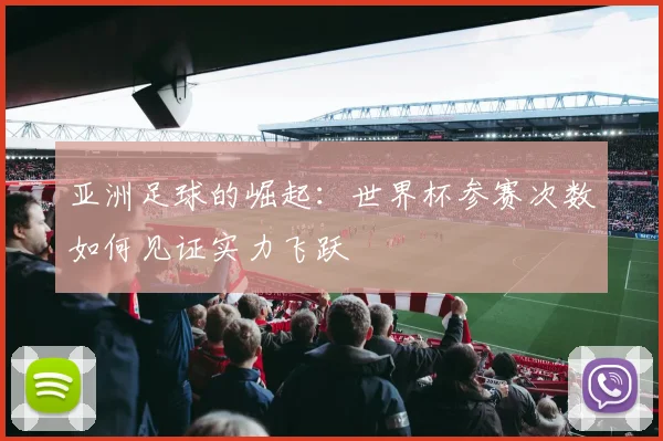 亚洲足球的崛起：世界杯参赛次数如何见证实力飞跃