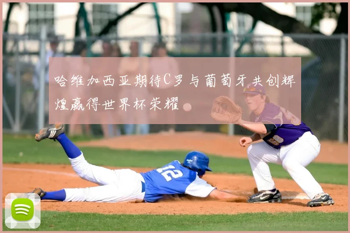 哈维加西亚期待C罗与葡萄牙共创辉煌赢得世界杯荣耀