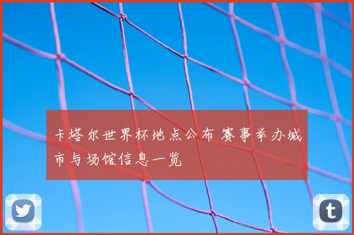 卡塔尔世界杯地点公布 赛事举办城市与场馆信息一览