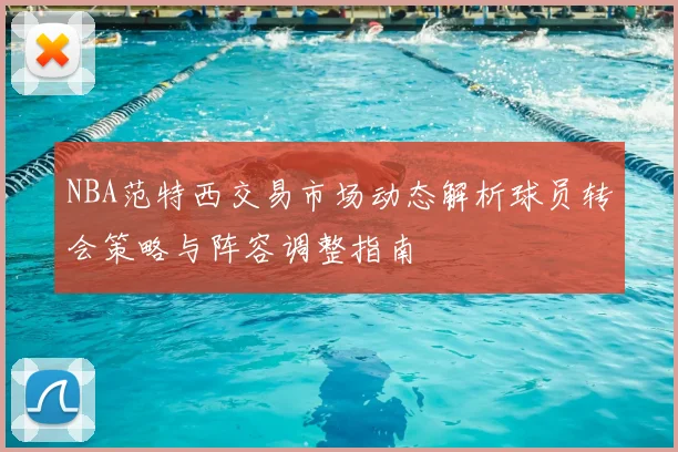 NBA范特西交易市场动态解析球员转会策略与阵容调整指南