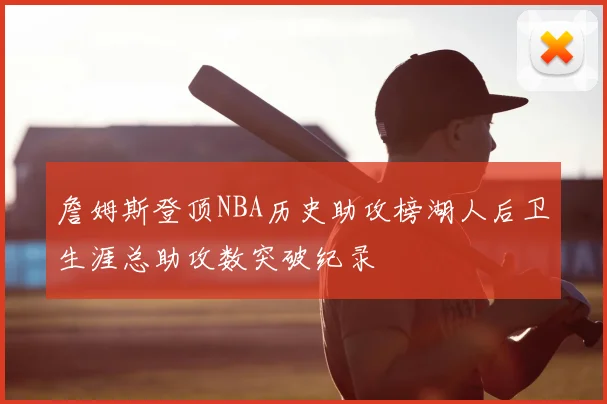 詹姆斯登顶NBA历史助攻榜湖人后卫生涯总助攻数突破纪录