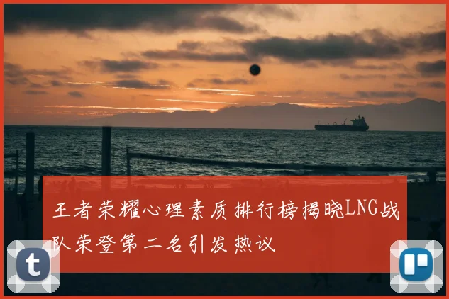 王者荣耀心理素质排行榜揭晓LNG战队荣登第二名引发热议