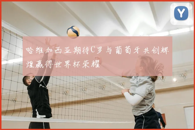 哈维加西亚期待C罗与葡萄牙共创辉煌赢得世界杯荣耀
