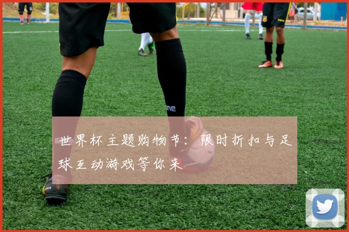 世界杯主题购物节：限时折扣与足球互动游戏等你来