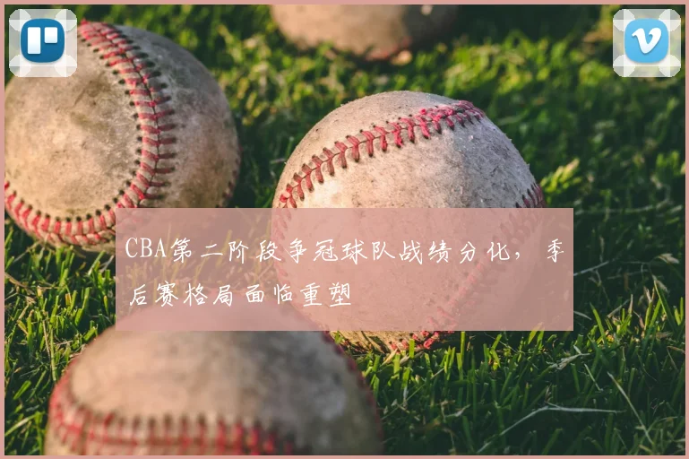 CBA第二阶段争冠球队战绩分化，季后赛格局面临重塑