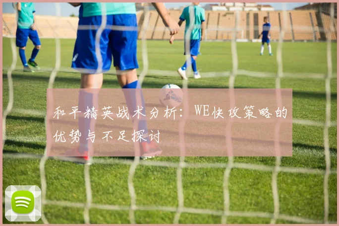 和平精英战术分析：WE快攻策略的优势与不足探讨