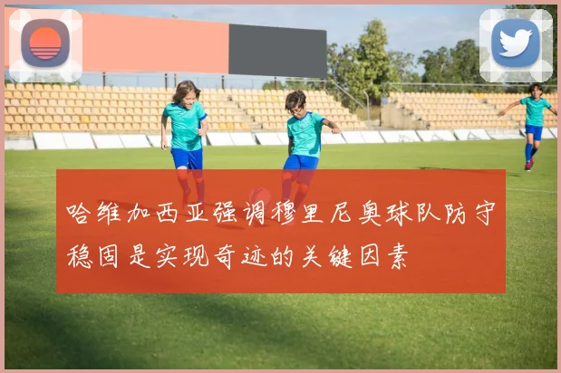 哈维加西亚强调穆里尼奥球队防守稳固是实现奇迹的关键因素