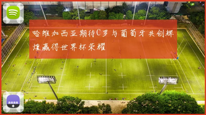 哈维加西亚期待C罗与葡萄牙共创辉煌赢得世界杯荣耀