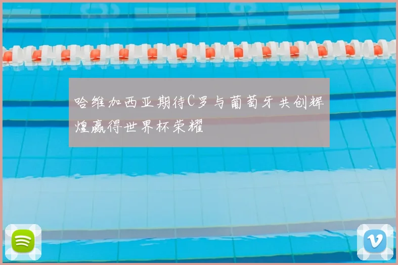 哈维加西亚期待C罗与葡萄牙共创辉煌赢得世界杯荣耀