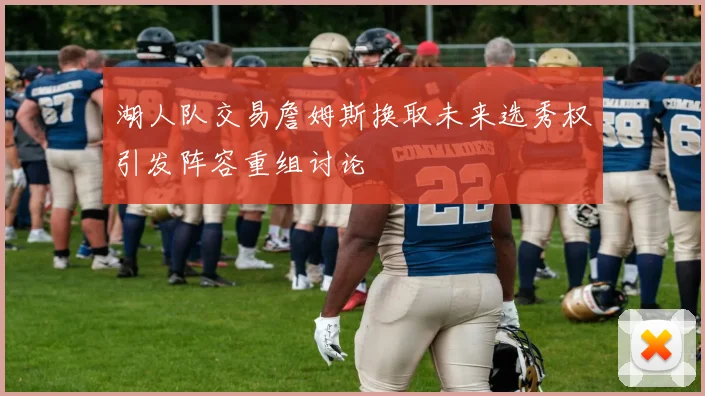 湖人队交易詹姆斯换取未来选秀权引发阵容重组讨论